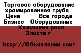 Торговое оборудование хромированная труба › Цена ­ 150 - Все города Бизнес » Оборудование   . Калмыкия респ.,Элиста г.